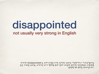 disappointed
not usually very strong in English
하지만 disappointed 는 크게 마음을 다친 심각한 의미의 “실망”이나 “낙심”보다는
조금 가벼운 의미로, 바라던 바가 뜻대로 되지 않아 마음에 모자란 섭섭함과 서운함을
표현할 때 쓰이는 단어입니다.
 