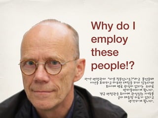 Why do I
employ
these
people!?
만약 면접관이 “다른 질문있나요?”라고 물었을때
시선을 회피하고 아무런 대답을 하지 않는다면
회사에 별로 관심이 없다는 의미로
받아들여지게 됩니다.
결국 면접관은 회사에 관심없는 사람를
굳이 채용할 이유가 없다고
생각하게 됩니다.
 