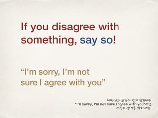 If you disagree with
something, say so!
“I’m sorry, I’m not
sure I agree with you”
어떤것과 의견이 맞지 않을때는
“I’m sorry, I’m not sure I agree with you”라고
자신의 생각을 말하세요.
 