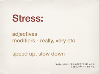 Stress:
adjectives
modiﬁers - really, very etc
speed up, slow down
really, very와 같은 수식어를 강조해 보세요.
속도를 높이거나 낮추면서요.
 
