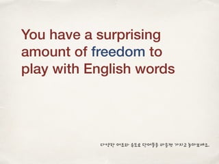 You have a surprising
amount of freedom to
play with English words
다양한 어조와 속도로 단어들을 마음껏 가지고 놀아보세요.
 