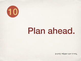 Plan ahead.
10
무엇이든 계획부터 먼저 하세요.
 