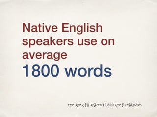 Native English
speakers use on
average
1800 words
영어 원어민들은 평균적으로 1,800 단어를 사용합니다.
 