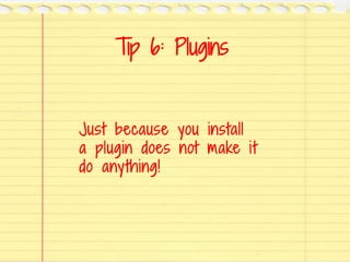 Tip 6: Plugins
Just because you install
a plugin does not make it
do anything!
 