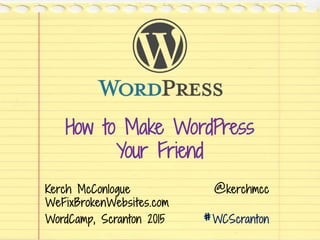 How to Make WordPress
Your Friend
Kerch McConlogue @kerchmcc
WeFixBrokenWebsites.com
WordCamp, Scranton 2015 #WCScranton
 