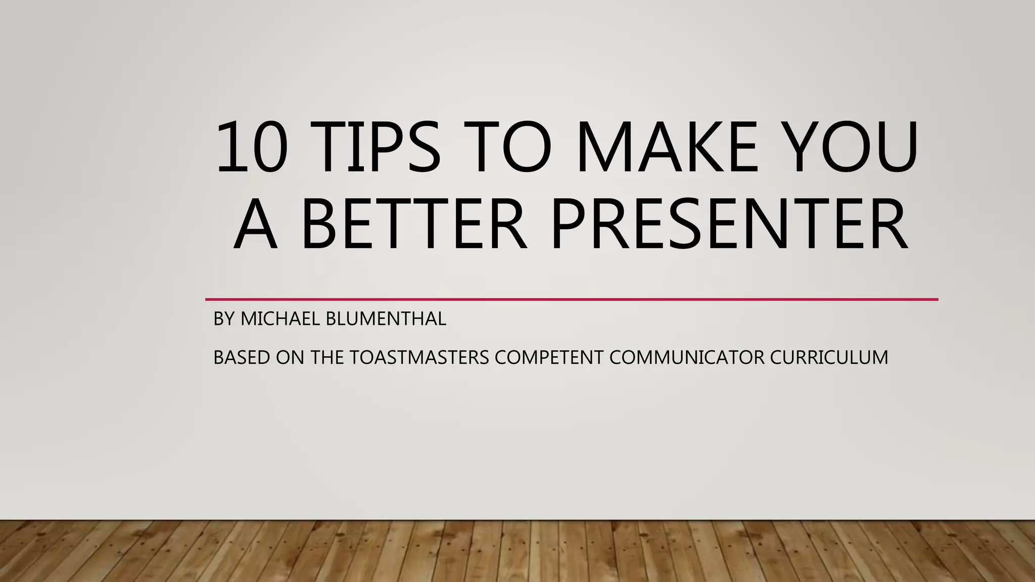 10 TIPS TO MAKE YOU
A BETTER PRESENTER
BY MICHAEL BLUMENTHAL
BASED ON THE TOASTMASTERS COMPETENT COMMUNICATOR CURRICULUM