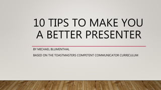 10 TIPS TO MAKE YOU
A BETTER PRESENTER
BY MICHAEL BLUMENTHAL
BASED ON THE TOASTMASTERS COMPETENT COMMUNICATOR CURRICULUM
 