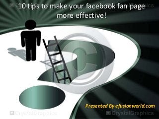 10 tips to make your facebook fan page 
more effective!
Presented By efusionworld.com
 