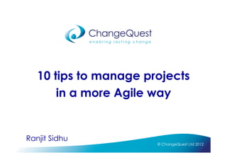 10 tips to manage projects
       in a more Agile way


Ranjit Sidhu
                       © ChangeQuest Ltd 2012
 