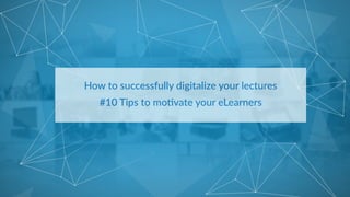 How  to  successfully  digitalize  your  lectures  
#10  Tips  to  mo9vate  your  eLearners  
 