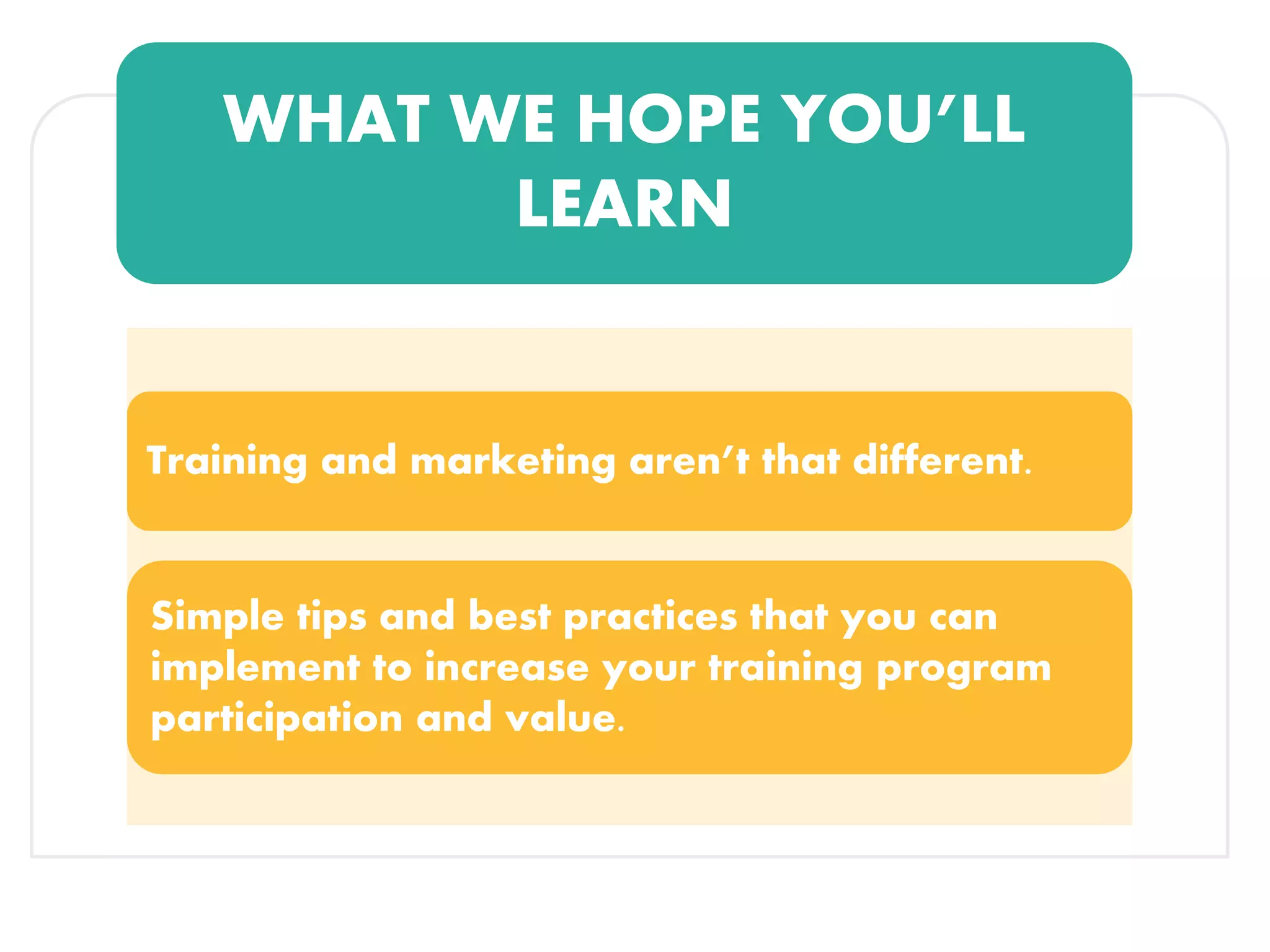 WHAT WE HOPE YOU’LL
LEARN
Training and marketing aren’t that different.
Simple tips and best practices that you can
implement to increase your training program
participation and value.
 