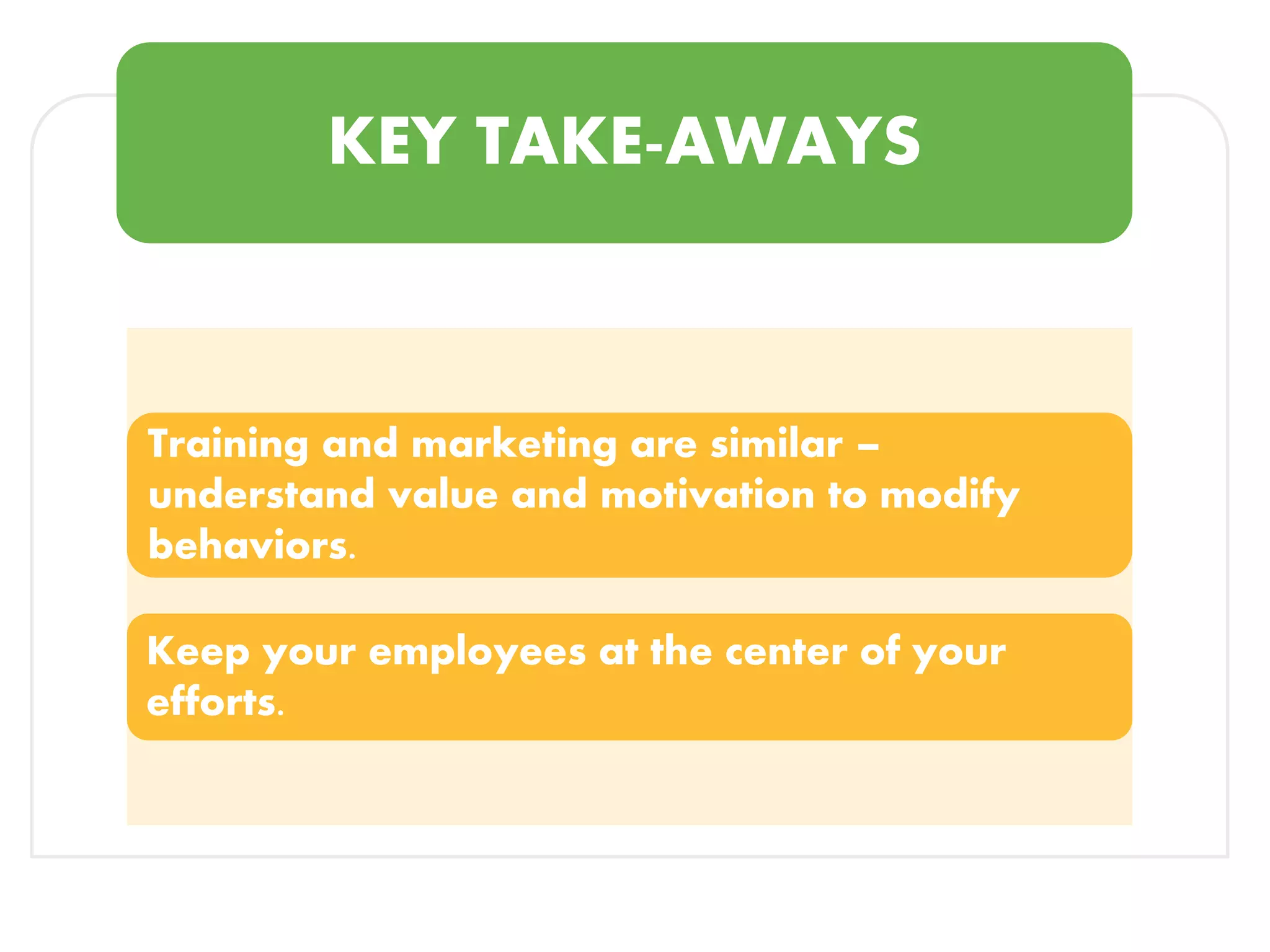 KEY TAKE-AWAYS
Training and marketing are similar –
understand value and motivation to modify
behaviors.
Keep your employees at the center of your
efforts.
 