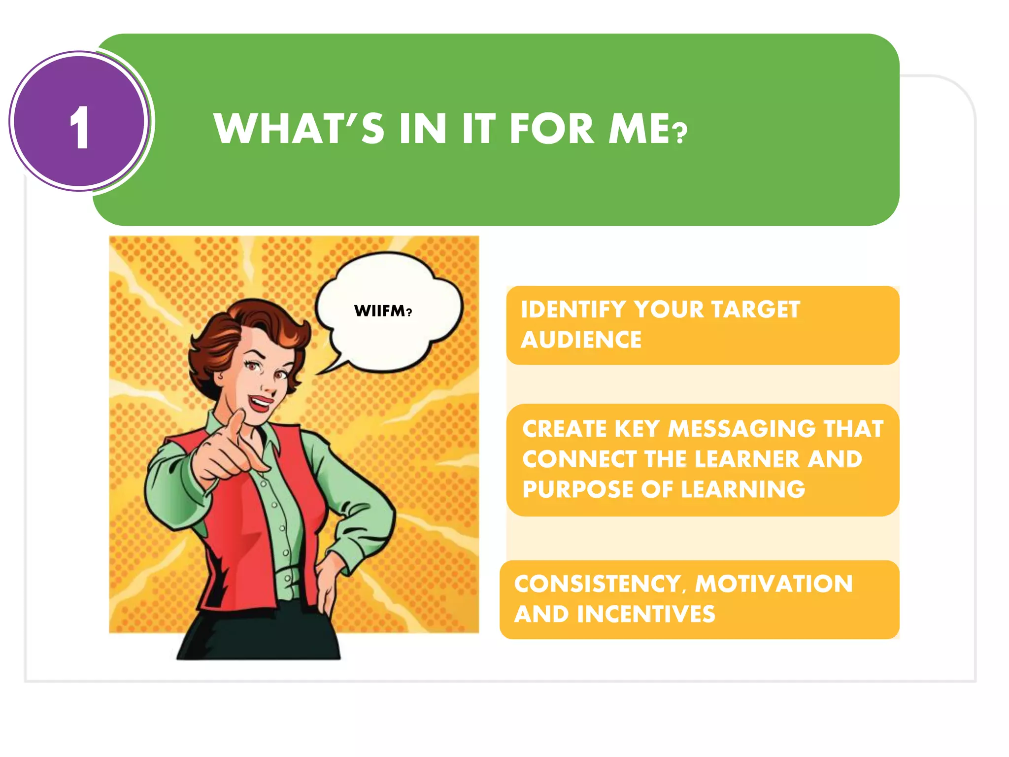 WHAT’S IN IT FOR ME?
WIIFM? IDENTIFY YOUR TARGET
AUDIENCE
CREATE KEY MESSAGING THAT
CONNECT THE LEARNER AND
PURPOSE OF LEARNING
CONSISTENCY, MOTIVATION
AND INCENTIVES
1
 