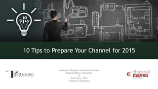 Heather K. Margolis, President & Founder
Channel Maven Consulting
&
Erich Flynn, CEO
TreeHouse Interactive
10 Tips to Prepare Your Channel for 2015
 