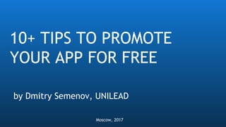 10+ TIPS TO PROMOTE
YOUR APP FOR FREE
by Dmitry Semenov, UNILEAD
Moscow, 2017
 