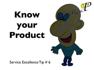 Know
your
Product
Service Excellence Tip # 6
 