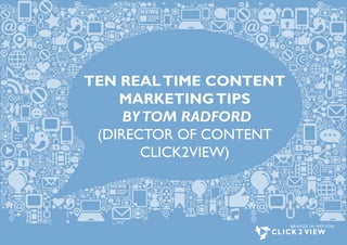 TEN REAL TIME CONTENT
MARKETING TIPS
BY TOM RADFORD
(DIRECTOR OF CONTENT
CLICK2VIEW)

 