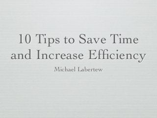10 Tips to Save Time
and Increase Efﬁciency
Michael Labertew
 