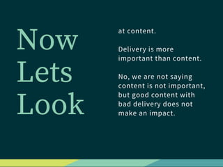 Now
Lets
Look 
at content.
Delivery is more
important than content. 
No, we are not saying
content is not important,
but g...
