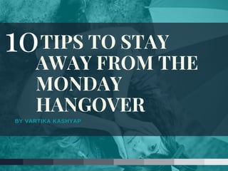 BY VARTIKA KASHYAP
 TIPS TO STAY
AWAY FROM THE
MONDAY
HANGOVER
10
 