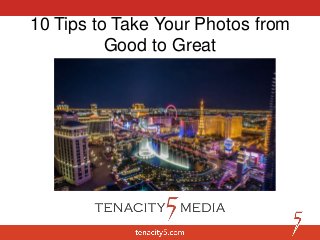 10 Tips to Take Your Photos from
Good to Great
 