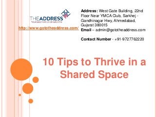 http://www.gototheaddress.com/
10 Tips to Thrive in a
Shared Space
Address: West Gate Building, 22nd
Floor Near YMCA Club, Sarkhej -
Gandhinagar Hwy, Ahmedabad,
Gujarat 380015
Email – admin@gototheaddress.com
Contact Number - +91-9727762220
 