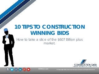 © Copyright 2015 Construction Data Company.All Rights ReservedCDCNews.com
10 TIPS TO CONSTRUCTION
WINNING BIDS
How to take a slice of the $607 Billion plus
market.
 