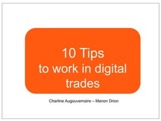 10 Tips
to work in digital
trades
Charline Augouvernaire – Manon Drion
 