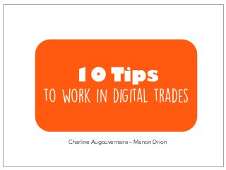10 Tips
to work in digital trades
Charline Augouvernaire – Manon Drion
 