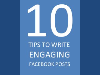 TIPS TO WRITE
ENGAGING
FACEBOOK POSTS
 