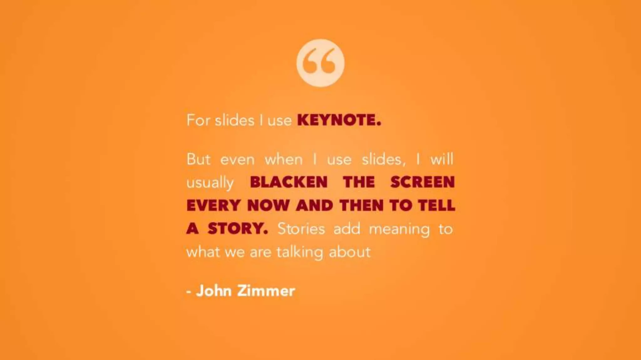 For slides I use KEYNOTE.
But even when I use slides, I will
usually BLACKEN THE SCREEN
EVERY NOW AND THEN TO TELL
A STORY. Stories add meaning to
what we are talking about
- John Zimmer
 