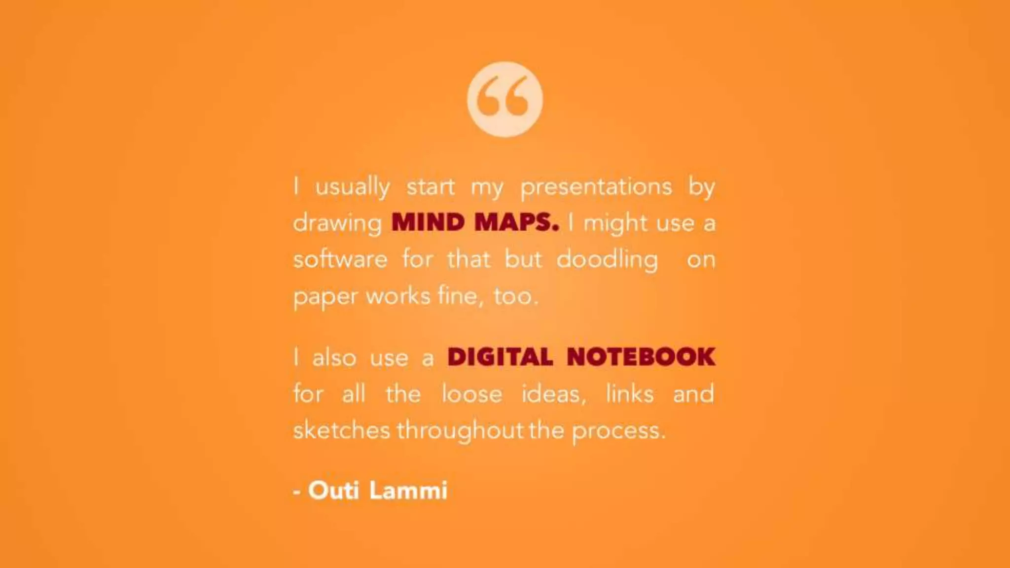I usually start my presentations by
drawing MIND MAPS. I might use a
software for that but doodling on
paper works fine, too.
I also use a DIGITAL NOTEBOOK
for all the loose ideas, links and
sketches throughout the process.
- Outi Lammi
 
