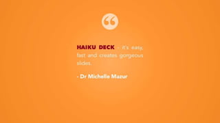 HAIKU DECK - it's easy,
fast and creates gorgeous
slides.
- Dr Michelle Mazur
 
