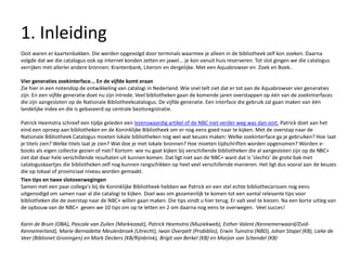 1. Inleiding
Ooit waren er kaartenbakken. Die werden opgevolgd door terminals waarmee je alleen in de bibliotheek zelf kon zoeken. Daarna
volgde dat we die catalogus ook op internet konden zetten en jawel... je kon vanuit huis reserveren. Tot slot gingen we die catalogus
verrijken met allerlei andere bronnen: Krantenbank, Literom en dergelijke. Met een Aquabrowser en Zoek en Boek..
Vier generaties zoekinterface... En de vijfde komt eraan
Zie hier in een notendop de ontwikkeling van catalogi in Nederland. Wie snel telt ziet dat er tot aan de Aquabrowser vier generaties
zijn. En een vijfde generatie doet nu zijn intrede. Veel bibliotheken gaan de komende jaren overstappen op één van de zoekinterfaces
die zijn aangesloten op de Nationale Bibliotheekcatalogus. De vijfde generatie. Een interface die gebruik zal gaan maken van één
landelijke index en die is gebaseerd op centrale bezitsregistratie.
Patrick Heemstra schreef een tijdje geleden een lezenswaardig artikel of de NBC niet verder weg was dan ooit. Patrick doet aan het
eind een oproep aan bibliotheken en de Koninklijke Bibliotheek om er nog eens goed naar te kijken. Met de overstap naar de
Nationale Bibliotheek Catalogus moeten lokale bibliotheken nog wel wat keuzes maken: Welke zoekinterface ga je gebruiken? Hoe laat
je titels zien? Welke titels laat je zien? Wat doe je met lokale bronnen? Hoe moeten tijdschriften worden opgenomen? Worden e-
books als eigen collectie gezien of niet? Kortom: wie nu gaat kijken bij verschillende bibliotheken die al aangesloten zijn op de NBC+
ziet dat daar hele verschillende resultaten uit kunnen komen. Dat ligt niet aan de NBC+ want dat is 'slechts' de grote bak met
cataloguskaartjes die bibliotheken zelf nog kunnen rangschikken op heel veel verschillende manieren. Het ligt dus vooral aan de keuzes
die op lokaal of provinciaal niveau worden gemaakt.
Tien tips en twee slotoverwegingen
Samen met een paar collega's bij de Koninklijke Bibliotheek hebben we Patrick en een stel echte bibliothecarissen nog eens
uitgenodigd om samen naar al die catalogi te kijken. Doel was om gezamenlijk te komen tot een aantal relevante tips voor
bibliotheken die de overstap naar de NBC+ willen gaan maken. Die tips vindt u hier terug. Er valt veel te kiezen. Na een korte uitleg van
de opbouw van de NBC+ geven we 10 tips om op te letten en 2 om daarna nog eens te overwegen. Veel succes!
Karin de Bruin (OBA), Pascale van Zuilen (Markiezaat), Patrick Heemstra (Muziekweb), Esther Valent (Kennemerwaard/Zuid-
Kennemerland), Marie-Bernadette Meulenbroek (Utrecht), Iwan Overpelt (Probiblio), Erwin Tuinstra (NBD), Johan Stapel (KB), Lieke de
Veer (Biblionet Groningen) en Mark Deckers (KB/Rijnbrink), Brigit van Berkel (KB) en Marjon van Schendel (KB)
 