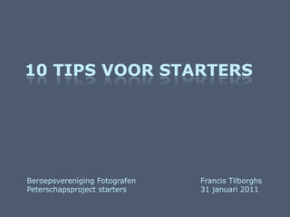10 tips voor starters Francis Tilborghs 31 januari 2011 Beroepsvereniging Fotografen Peterschapsproject starters 