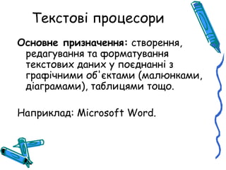 Текстові процесори
Основне призначення: створення,
 редагування та форматування
 текстових даних у поєднанні з
 графічними об'єктами (малюнками,
 діаграмами), таблицями тощо.

Наприклад: Microsoft Word.
 