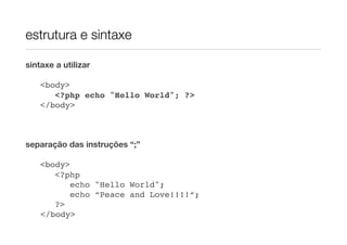 estrutura e sintaxe

sintaxe a utilizar


   <body>
!   ! <?php echo "Hello World"; ?>
!   </body>



separação das instruções “;”


   <body>
!   ! <?php
!   !     echo "Hello World";
!   !     echo “Peace and Love!!!!“;
!   ! ?>
    </body>
 