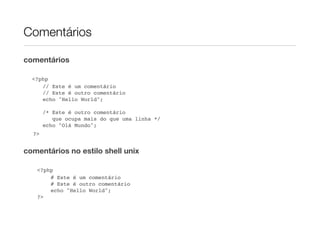 Comentários

comentários

    <?php
       // Este é um comentário
       // Este é outro comentário
       echo "Hello World";

         /* Este é outro comentário
            que ocupa mais do que uma linha */
         echo "Olá Mundo";
    ?>


comentários no estilo shell unix


    <?php
!    !   # Este é um comentário
!    !   # Este é outro comentário
!    !   echo "Hello World";
!    ?>
 