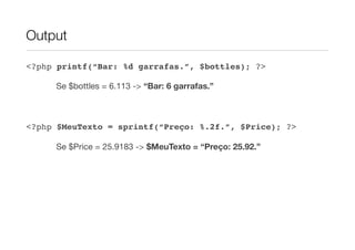 Output

<?php printf(“Bar: %d garrafas.”, $bottles); ?>


   
   Se $bottles = 6.113 -> “Bar: 6 garrafas.”



<?php $MeuTexto = sprintf(“Preço: %.2f.”, $Price); ?>


   
   Se $Price = 25.9183 -> $MeuTexto = “Preço: 25.92.”
 