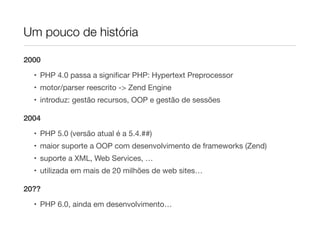 Um pouco de história

2000

  • PHP 4.0 passa a signiﬁcar PHP: Hypertext Preprocessor
  • motor/parser reescrito -> Zend Engine
  • introduz: gestão recursos, OOP e gestão de sessões

2004
  • PHP 5.0 (versão atual é a 5.4.##)
  • maior suporte a OOP com desenvolvimento de frameworks (Zend)
  • suporte a XML, Web Services, …
  • utilizada em mais de 20 milhões de web sites…

20??
  • PHP 6.0, ainda em desenvolvimento…
 