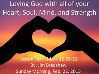 Loving God with all of your
Heart, Soul, Mind, and Strength
Lesson Text: Mark 12:28-31
By: Jim Bradshaw
Sunday Morning, Feb. 22, 2015
 