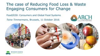 The case of Reducing Food Loss & Waste
Engaging Consumers for Change
Food2030: Consumers and Global Food Systems
Toine Timmermans, Brussels, 11 October 2016
 