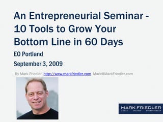 An Entrepreneurial Seminar -
10 Tools to Grow Your
Bottom Line in 60 Days
EO Portland
September 3, 2009
By Mark Friedler http://www.markfriedler.com Mark@MarkFriedler.com
 