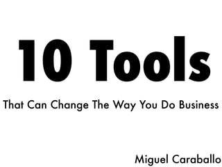 10 Tools
That Can Change The Way You Do Business




                       Miguel Caraballo
 