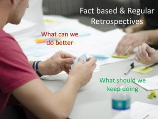 Fact based & Regular
Retrospectives
What can we
do better
What should we
keep doing
 