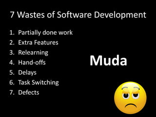 7 Wastes of Software Development
1. Partially done work
2. Extra Features
3. Relearning
4. Hand-offs
5. Delays
6. Task Switching
7. Defects
Muda
 