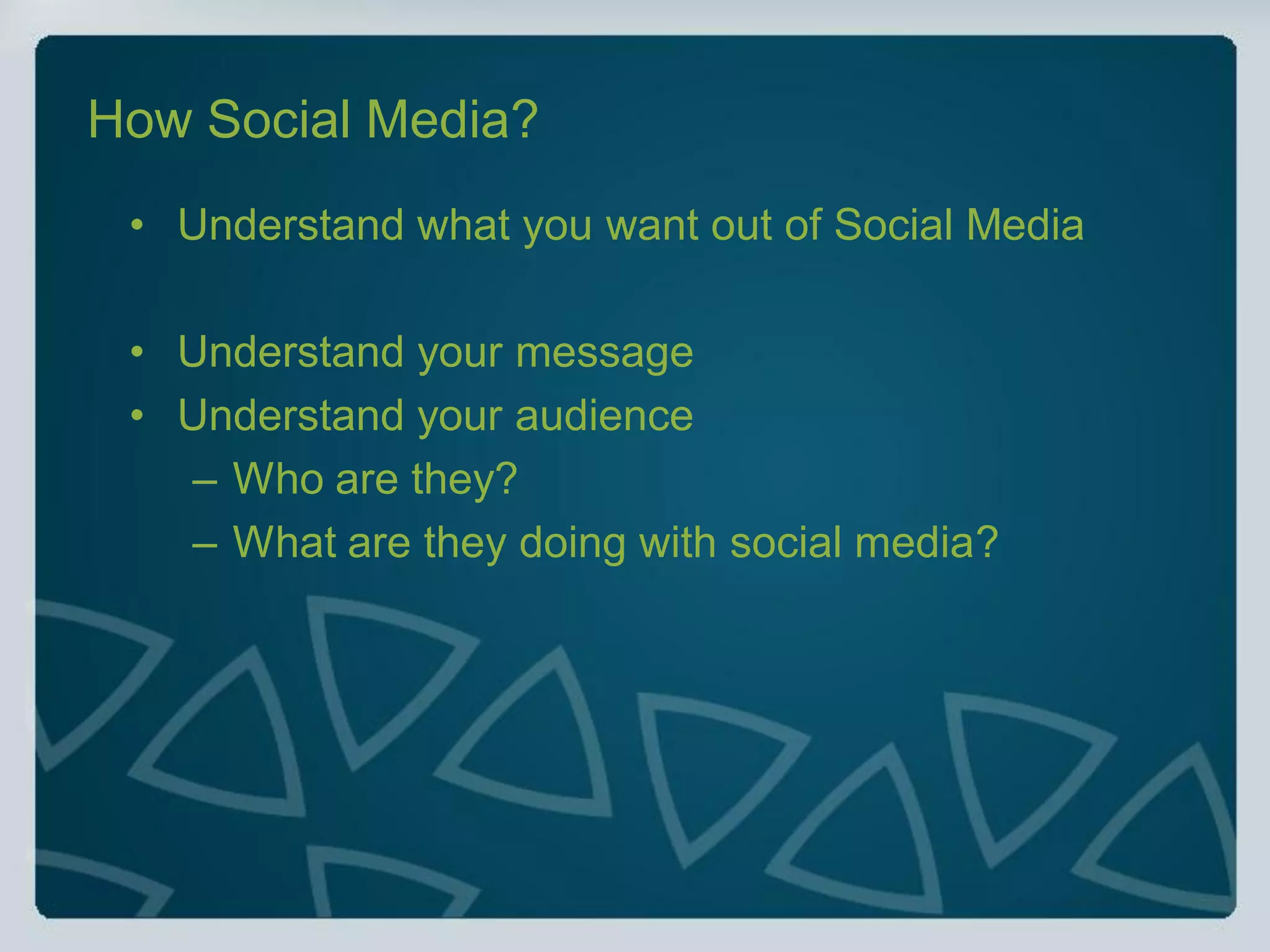 How Social Media?
 • Understand what you want out of Social Media

 • Understand your message
 • Understand your audience
   – Who are they?
   – What are they doing with social media?
 