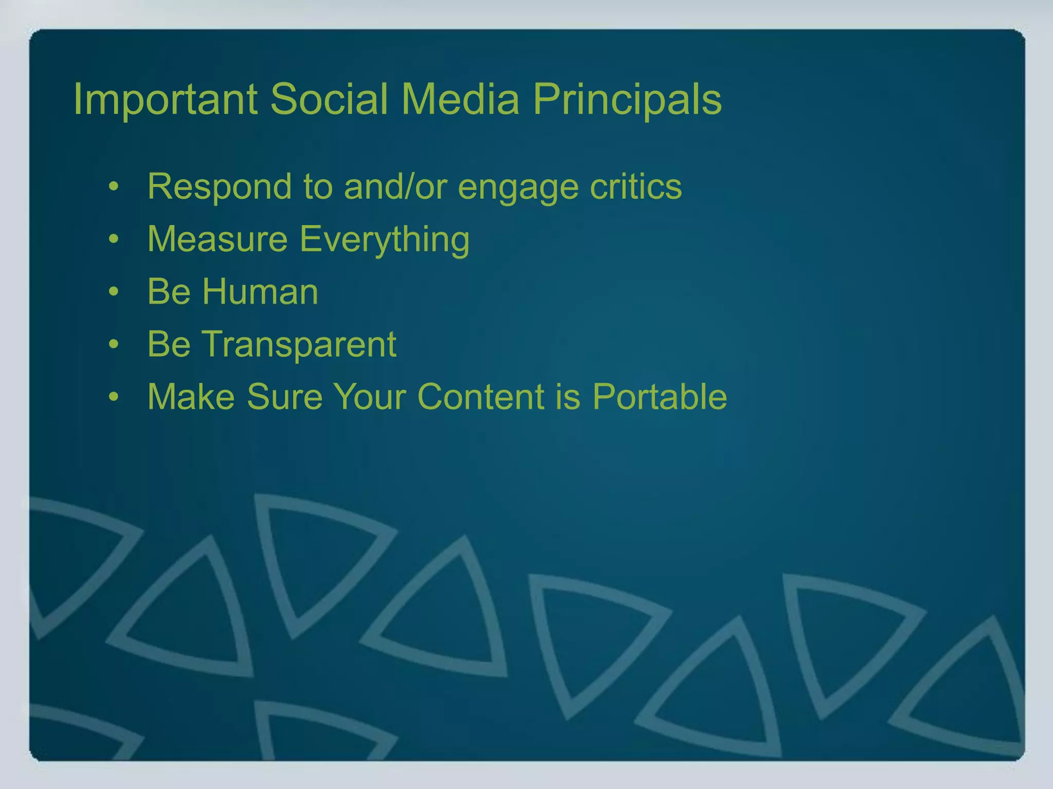 Important Social Media Principals
 •   Respond to and/or engage critics
 •   Measure Everything
 •   Be Human
 •   Be Transparent
 •   Make Sure Your Content is Portable
 