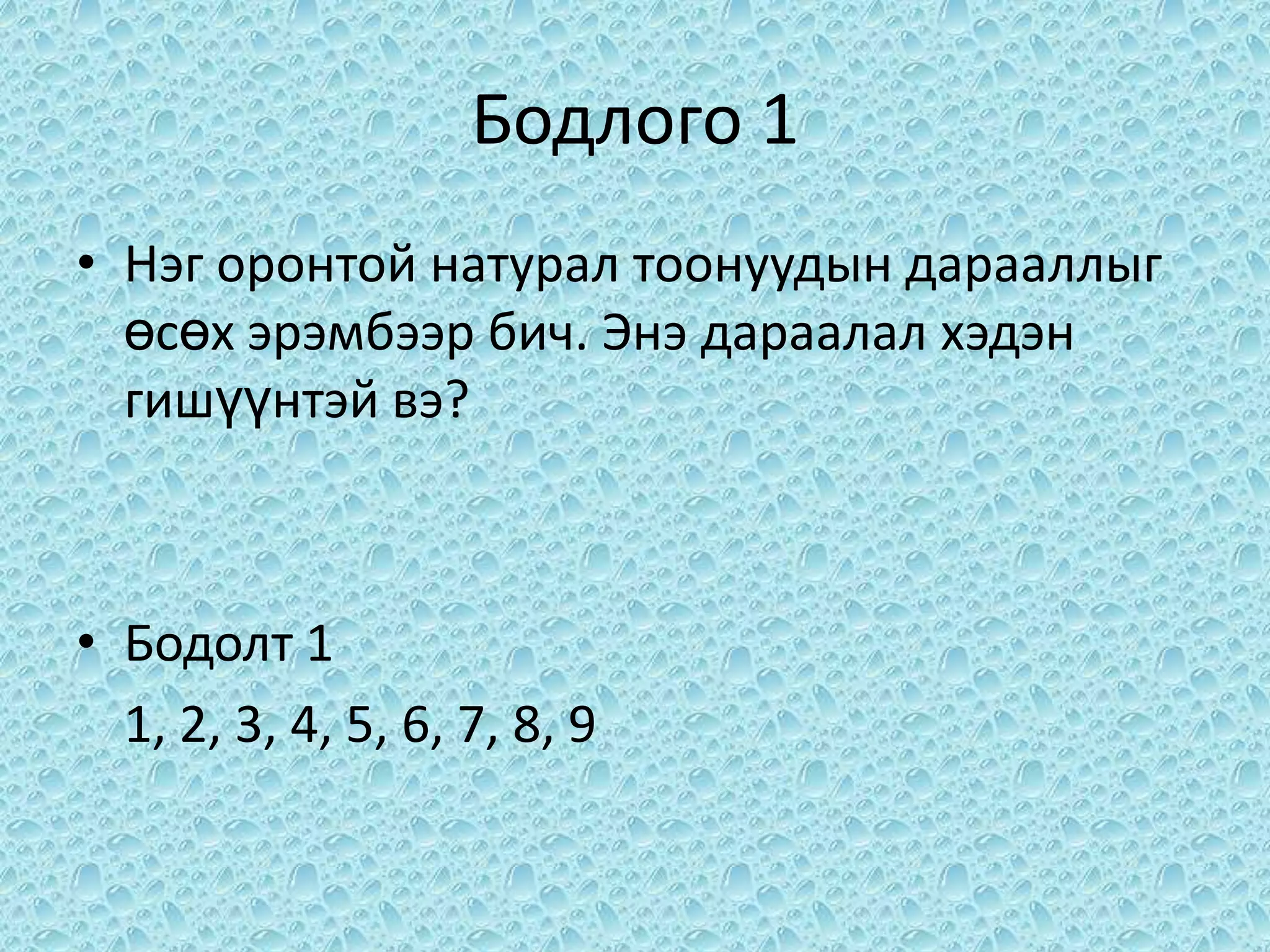 Бодлого 1
• Нэг оронтой натурал тоонуудын дарааллыг
  өсөх эрэмбээр бич. Энэ дараалал хэдэн
  гишүүнтэй вэ?



• Бодолт 1
  1, 2, 3, 4, 5, 6, 7, 8, 9
 