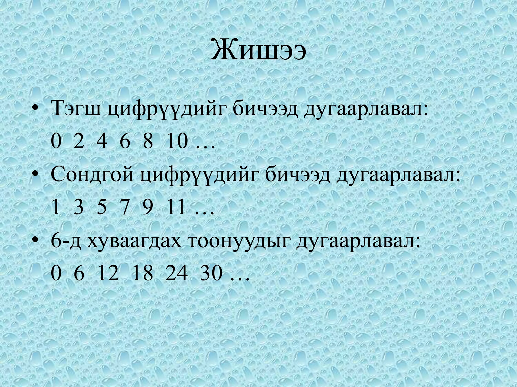 Жишээ
• Тэгш цифрүүдийг бичээд дугаарлавал:
  0 2 4 6 8 10 …
• Сондгой цифрүүдийг бичээд дугаарлавал:
  1 3 5 7 9 11 …
• 6-д хуваагдах тоонуудыг дугаарлавал:
  0 6 12 18 24 30 …
 